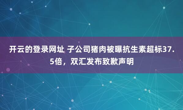 开云的登录网址 子公司猪肉被曝抗生素超标37.5倍,双汇发布致歉声明