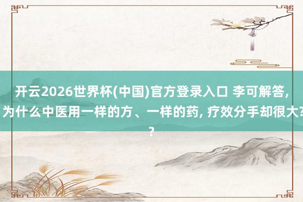 开云2026世界杯(中国)官方登录入口 李可解答, 为什么中医用一样的方、一样的药, 疗效分手却很大?