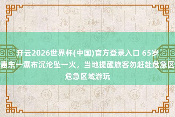 开云2026世界杯(中国)官方登录入口 65岁男人在惠东一瀑布沉沦坠一火,当地提醒旅客勿赶赴危急区域游玩