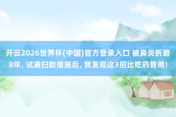 开云2026世界杯(中国)官方登录入口 被鼻炎折磨8年, 试遍扫数措施后, 我发现这3招比吃药管用!
