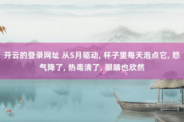 开云的登录网址 从5月驱动， 杯子里每天泡点它， 怒气降了， 热毒清了， 眼睛也欣然
