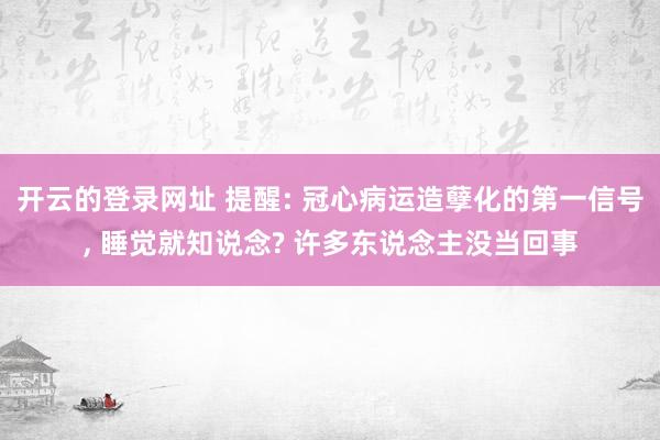 开云的登录网址 提醒: 冠心病运造孽化的第一信号, 睡觉就知说念? 许多东说念主没当回事