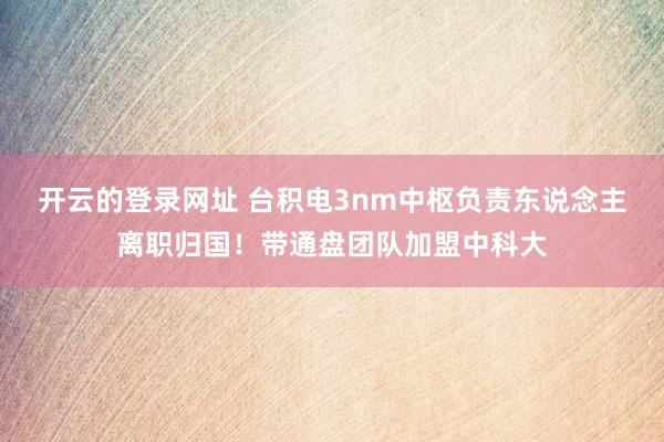 开云的登录网址 台积电3nm中枢负责东说念主离职归国！带通盘团队加盟中科大