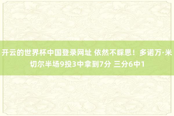 开云的世界杯中国登录网址 依然不睬思!多诺万·米切尔半场9投3中拿到7分 三分6中1