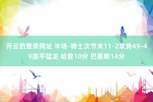 开云的登录网址 半场-骑士次节末11-2攻势49-49追平猛龙 哈登10分 巴恩斯14分
