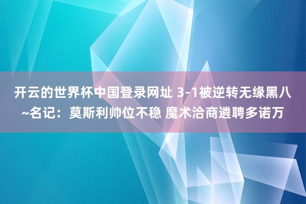 开云的世界杯中国登录网址 3-1被逆转无缘黑八~名记:莫斯利帅位不稳 魔术洽商遴聘多诺万