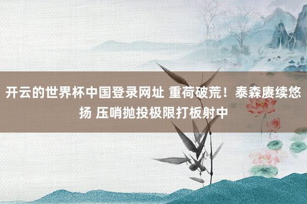 开云的世界杯中国登录网址 重荷破荒！泰森赓续悠扬 压哨抛投极限打板射中