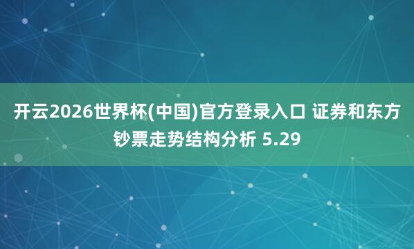开云2026世界杯(中国)官方登录入口 证券和东方钞票走势结构分析 5.29
