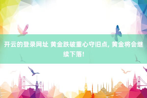 开云的登录网址 黄金跌破重心守旧点, 黄金将会继续下落!