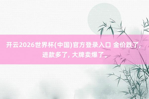 开云2026世界杯(中国)官方登录入口 金价跌了， 进款多了， 大牌卖爆了。