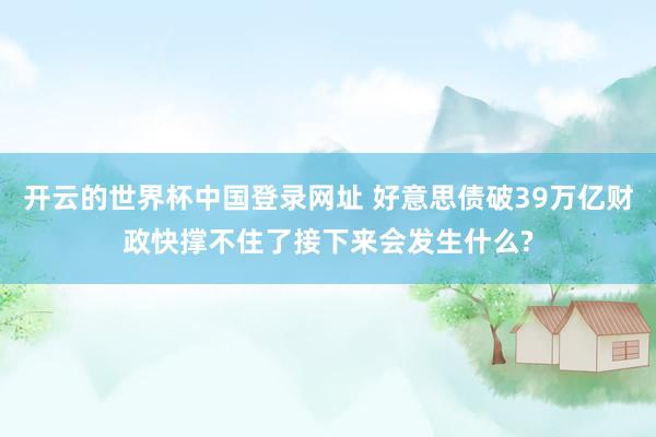 开云的世界杯中国登录网址 好意思债破39万亿财政快撑不住了接下来会发生什么?