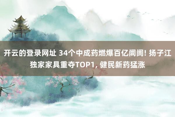 开云的登录网址 34个中成药燃爆百亿阛阓! 扬子江独家家具重夺TOP1, 健民新药猛涨