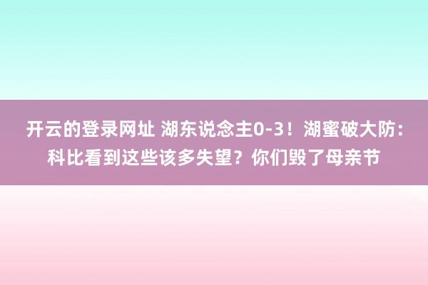 开云的登录网址 湖东说念主0-3！湖蜜破大防：科比看到这些该多失望？你们毁了母亲节