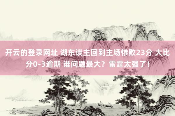 开云的登录网址 湖东谈主回到主场惨败23分 大比分0-3逾期 谁问题最大？雷霆太强了！