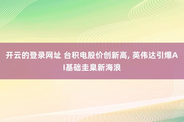 开云的登录网址 台积电股价创新高, 英伟达引爆AI基础圭臬新海浪