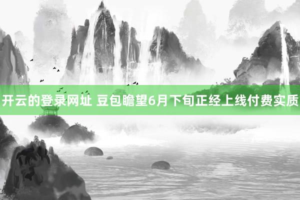开云的登录网址 豆包瞻望6月下旬正经上线付费实质
