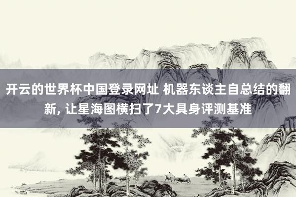 开云的世界杯中国登录网址 机器东谈主自总结的翻新, 让星海图横扫了7大具身评测基准
