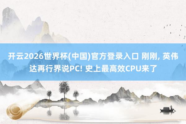 开云2026世界杯(中国)官方登录入口 刚刚， 英伟达再行界说PC! 史上最高效CPU来了