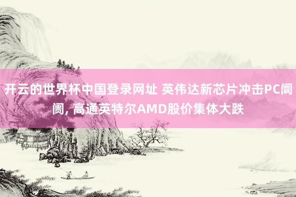 开云的世界杯中国登录网址 英伟达新芯片冲击PC阛阓, 高通英特尔AMD股价集体大跌