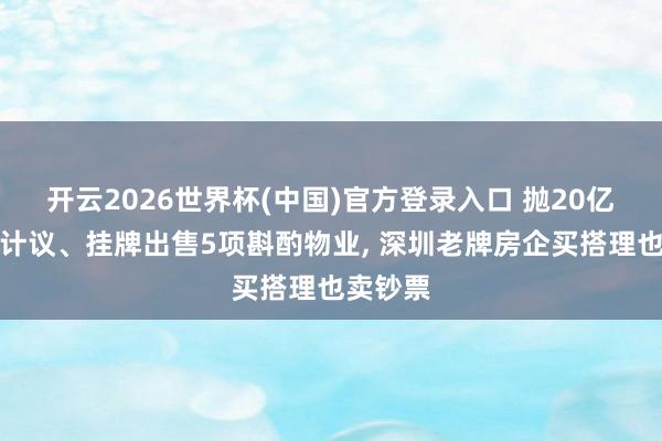 开云2026世界杯(中国)官方登录入口 抛20亿元搭理计议、挂牌出售5项斟酌物业, 深圳老牌房企买搭理也卖钞票