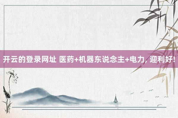 开云的登录网址 医药+机器东说念主+电力, 迎利好!