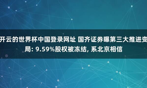 开云的世界杯中国登录网址 国齐证券曝第三大推进变局: 9.59%股权被冻结, 系北京相信