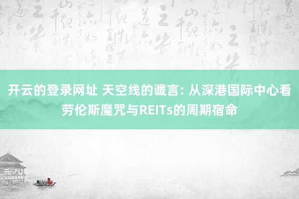 开云的登录网址 天空线的谶言: 从深港国际中心看劳伦斯魔咒与REITs的周期宿命