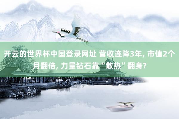 开云的世界杯中国登录网址 营收连降3年, 市值2个月翻倍, 力量钻石靠“散热”翻身?