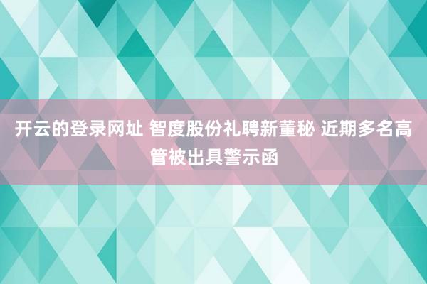开云的登录网址 智度股份礼聘新董秘 近期多名高管被出具警示函