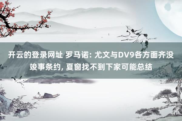 开云的登录网址 罗马诺: 尤文与DV9各方面齐没竣事条约, 夏窗找不到下家可能总结