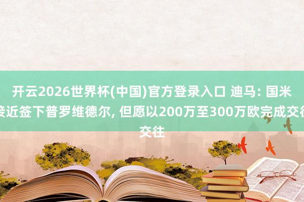 开云2026世界杯(中国)官方登录入口 迪马: 国米接近签下普罗维德尔, 但愿以200万至300万欧完成交往