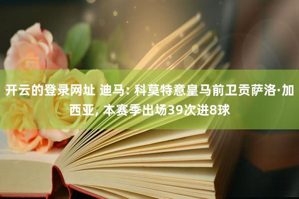 开云的登录网址 迪马: 科莫特意皇马前卫贡萨洛·加西亚， 本赛季出场39次进8球
