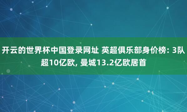 开云的世界杯中国登录网址 英超俱乐部身价榜: 3队超10亿欧, 曼城13.2亿欧居首