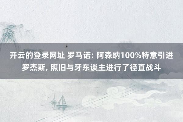 开云的登录网址 罗马诺: 阿森纳100%特意引进罗杰斯, 照旧与牙东谈主进行了径直战斗