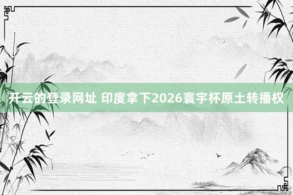 开云的登录网址 印度拿下2026寰宇杯原土转播权