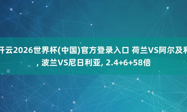 开云2026世界杯(中国)官方登录入口 荷兰VS阿尔及利, 波兰VS尼日利亚, 2.4+6+58倍
