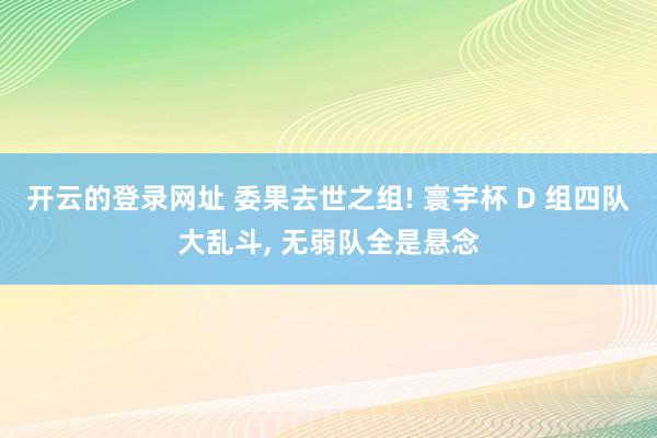 开云的登录网址 委果去世之组! 寰宇杯 D 组四队大乱斗, 无弱队全是悬念