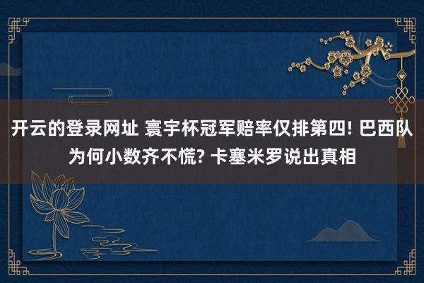 开云的登录网址 寰宇杯冠军赔率仅排第四! 巴西队为何小数齐不慌? 卡塞米罗说出真相