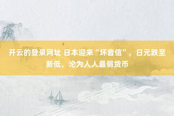 开云的登录网址 日本迎来“坏音信”,日元跌至新低,沦为人人最弱货币