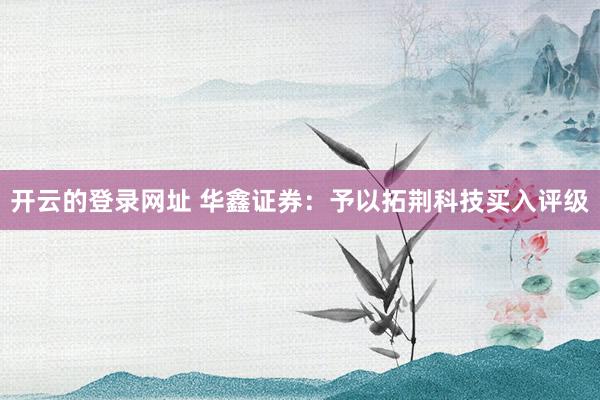 开云的登录网址 华鑫证券:予以拓荆科技买入评级