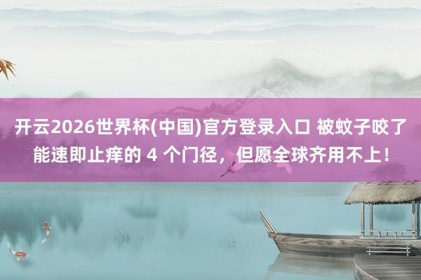 开云2026世界杯(中国)官方登录入口 被蚊子咬了能速即止痒的 4 个门径,但愿全球齐用不上!