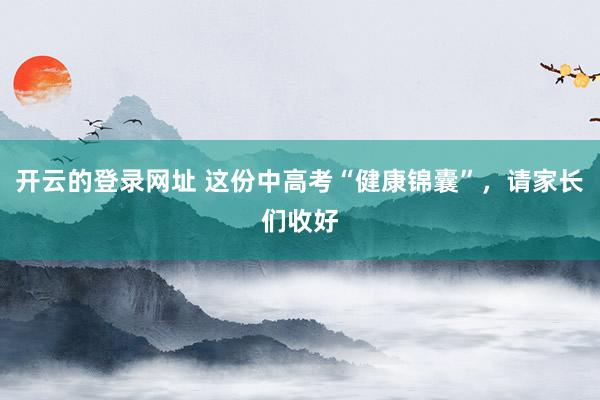 开云的登录网址 这份中高考“健康锦囊”,请家长们收好