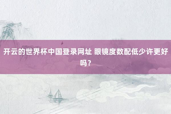 开云的世界杯中国登录网址 眼镜度数配低少许更好吗?