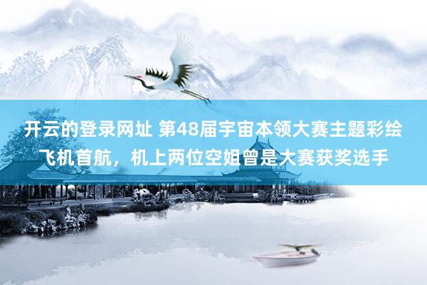 开云的登录网址 第48届宇宙本领大赛主题彩绘飞机首航,机上两位空姐曾是大赛获奖选手