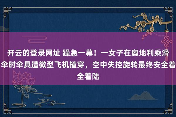 开云的登录网址 躁急一幕!一女子在奥地利乘滑翔伞时伞具遭微型飞机撞穿,空中失控旋转最终安全着陆