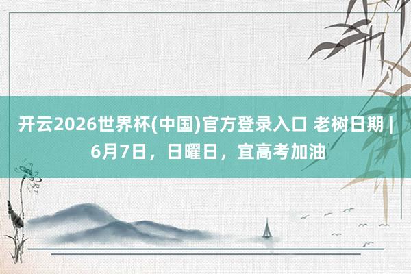 开云2026世界杯(中国)官方登录入口 老树日期 | 6月7日,日曜日,宜高考加油