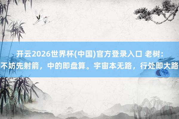 开云2026世界杯(中国)官方登录入口 老树:不妨先射箭,中的即盘算。宇宙本无路,行处即大路