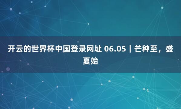 开云的世界杯中国登录网址 06.05|芒种至,盛夏始