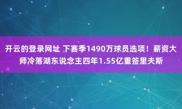 开云的登录网址 下赛季1490万球员选项!薪资大师冷落湖东说念主四年1.55亿重签里夫斯