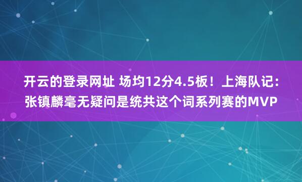 开云的登录网址 场均12分4.5板!上海队记:张镇麟毫无疑问是统共这个词系列赛的MVP